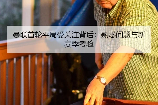 曼联首轮平局受关注背后：熟悉问题与新赛季考验