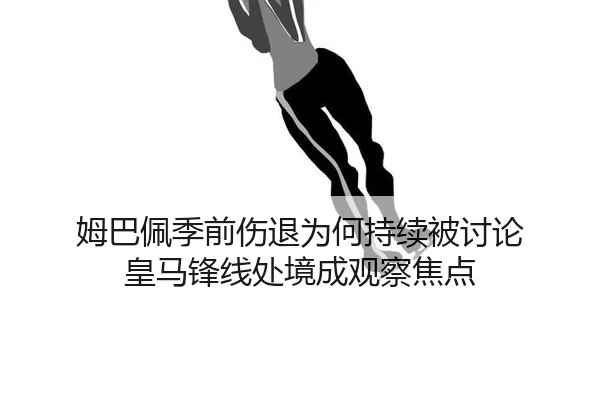姆巴佩季前伤退为何持续被讨论 皇马锋线处境成观察焦点